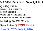 SAMSUNG 55" Neo QLED QN55QN90FA       NEO-QLED, HDMI TV 165HZ,  4K HDR WIDE VIEWING ANGLE GLARE FREE MATTE FINISH Retail @ $2299.99 ea. Sale Price: $1799.99 ea. June 5, 2026- July 2, 2026