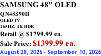 SAMSUNG 48" OLED QN48S90H        OLED TV 165HZ,  4K HDR Retail @ $1799.99 ea. Sale Price: $1399.99 ea. August 28, 2026 - September 10, 2026
