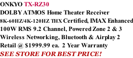 ONKYO TX-RZ30 DOLBY ATMOS Home Theater Receiver  8K-60HZ/4K-120HZ THX Certified, IMAX Enhanced 100W RMS 9.2 Channel, Powered Zone 2 & 3 Wireless Networking, Bluetooth & Airplay 2 Retail @ $1999.99 ea.  2 Year Warranty SEE STORE FOR BEST PRICE!