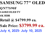 SAMSUNG 77" OLED QN77S90F         144HZ OLED TV 4K HDR Retail @ $4799.99 ea. Sale Price: $3799.99 ea. July 4, 2025- July 10, 2025