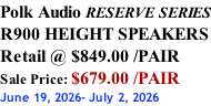 Polk Audio RESERVE SERIES R900 HEIGHT SPEAKERS Retail @ $849.00 /PAIR Sale Price: $679.00 /PAIR June 19, 2026- July 2, 2026