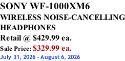 SONY WF-1000XM6 WIRELESS NOISE-CANCELLING HEADPHONES Retail @ $429.99 ea. Sale Price: $329.99 ea. July 31, 2026 - August 6, 2026
