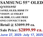 SAMSUNG 55" OLED QN55S95F       165HZ, OLED, HDMI TV VISION AI SMART 4K HDR, GLARE FREE ONE CONNECT BOX Retail @ $3099.99 ea. Sale Price: $2899.99 ea. June 27, 2025- July 17, 2025