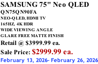 SAMSUNG 75" Neo QLED QN75QN90FA NEO-QLED, HDMI TV 165HZ,  4K HDR WIDE VIEWING ANGLE GLARE FREE MATTE FINISH Retail @ $3999.99 ea. Sale Price: $2999.99 ea. February 13, 2026- February 26, 2026