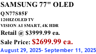 SAMSUNG 77" OLED QN77S85F         120HZ OLED TV VISION AI SMART, 4K HDR Retail @ $3999.99 ea. Sale Price: $2699.99 ea. August 29, 2025- September 11, 2025