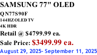 SAMSUNG 77" OLED QN77S90F         144HZ OLED TV 4K HDR Retail @ $4799.99 ea. Sale Price: $3499.99 ea. August 29, 2025- September 11, 2025