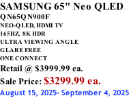 SAMSUNG 65" Neo QLED QN65QN900F NEO-QLED, HDMI TV 165HZ,  8K HDR ULTRA VIEWING ANGLE GLARE FREE ONE CONNECT Retail @ $3999.99 ea. Sale Price: $3299.99 ea. August 15, 2025- September 4, 2025