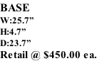 BASE W:25.7” H:4.7” D:23.7” Retail @ $450.00 ea.