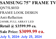 SAMSUNG 75” FRAME TV QN75LS03D FRAME LOOK DESIGN Anti-Reflection 240MR, FULL ARRAY LED Retail @ $3599.99 ea. Sale Price: $3099.99 ea. July 5, 2024- July 25, 2024
