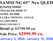 SAMSUNG 65" Neo QLED QN65QN900F NEO-QLED, HDMI TV 165HZ,  8K HDR ULTRA VIEWING ANGLE GLARE FREE ONE CONNECT Retail @ $3799.99 ea. Sale Price: $2999.99 ea. January 2, 2026- January 15, 2026