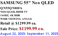 SAMSUNG 55" Neo QLED  QN55QN80FA       NEO-QLED, HDMI TV 144HZ,  4K HDR WIDE VIEWING ANGLE Retail @ $1299.99 ea. Sale Price: $1199.99 ea. August 22, 2025- September 11, 2025