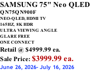 SAMSUNG 75" Neo QLED QN75QN900F NEO-QLED, HDMI TV 165HZ,  8K HDR ULTRA VIEWING ANGLE GLARE FREE ONE CONNECT Retail @ $4999.99 ea. Sale Price: $3999.99 ea. June 26, 2026- July 16, 2026