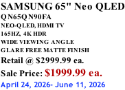 SAMSUNG 65" Neo QLED QN65QN90FA NEO-QLED, HDMI TV 165HZ,  4K HDR WIDE VIEWING ANGLE GLARE FREE MATTE FINISH Retail @ $2999.99 ea. Sale Price: $1999.99 ea. April 24, 2026- June 11, 2026