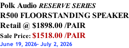 Polk Audio RESERVE SERIES R500 FLOORSTANDING SPEAKER Retail @ $1898.00 /PAIR Sale Price: $1518.00 /PAIR June 19, 2026- July 2, 2026