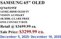 SAMSUNG 65" OLED QN65S95F         165HZ, HDMI OLED TV VISION AI SMART 4K HDR, GLARE FREE ONE CONNECT BOX Retail @ $3699.99 ea. Sale Price: $3299.99 ea. December 5, 2025- December 18, 2025