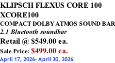KLIPSCH FLEXUS CORE 100 XCORE100 COMPACT DOLBY ATMOS SOUND BAR 2.1 Bluetooth soundbar Retail @ $549.00 ea. Sale Price: $499.00 ea. April 17, 2026- April 30, 2026