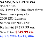 SAMSUNG LPU7DSA SP-LPU7DSA 4K Tizen OS ultra short throw Smart laser projector 2500 ISO Lumens Screen size 90”-120”    Retail @ $4799.99 ea. Sale Price: $549.99 ea. April 3, 2026- April 9, 2026