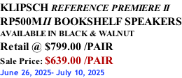KLIPSCH REFERENCE PREMIERE II RP500MII BOOKSHELF SPEAKERS AVAILABLE IN BLACK & WALNUT Retail @ $799.00 /PAIR Sale Price: $639.00 /PAIR June 26, 2025- July 10, 2025