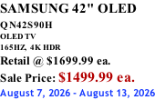 SAMSUNG 42" OLED QN42S90H         OLED TV 165HZ,  4K HDR Retail @ $1699.99 ea. Sale Price: $1499.99 ea. August 7, 2026 - August 13, 2026