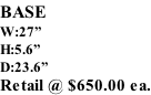 BASE W:27” H:5.6” D:23.6” Retail @ $650.00 ea.
