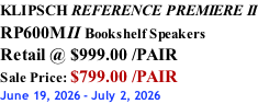 KLIPSCH REFERENCE PREMIERE II RP600MII Bookshelf Speakers Retail @ $999.00 /PAIR Sale Price: $799.00 /PAIR June 19, 2026 - July 2, 2026