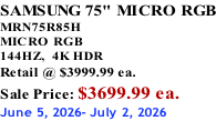 SAMSUNG 75" MICRO RGB MRN75R85H       MICRO RGB 144HZ,  4K HDR Retail @ $3999.99 ea. Sale Price: $3699.99 ea. June 5, 2026- July 2, 2026