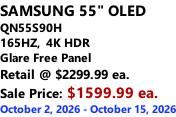 SAMSUNG 55" OLED QN55S90H 165HZ,  4K HDR Glare Free Panel Retail @ $2299.99 ea. Sale Price: $1599.99 ea. October 2, 2026 - October 15, 2026