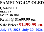SAMSUNG 42" OLED QN42S90H         OLED TV 165HZ,  4K HDR Retail @ $1699.99 ea. Sale Price: $1499.99 ea. July 17, 2026- July 30, 2026