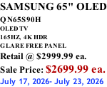 SAMSUNG 65" OLED QN65S90H         OLED TV 165HZ,  4K HDR GLARE FREE PANEL Retail @ $2999.99 ea. Sale Price: $2699.99 ea. July 17, 2026- July 23, 2026