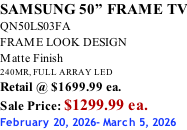 SAMSUNG 50” FRAME TV QN50LS03FA FRAME LOOK DESIGN Matte Finish 240MR, FULL ARRAY LED Retail @ $1699.99 ea. Sale Price: $1299.99 ea. February 20, 2026- March 5, 2026