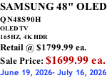 SAMSUNG 48" OLED QN48S90H        OLED TV 165HZ,  4K HDR Retail @ $1799.99 ea. Sale Price: $1699.99 ea. June 19, 2026- July 16, 2026