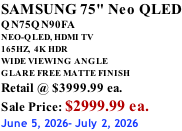 SAMSUNG 75" Neo QLED QN75QN90FA NEO-QLED, HDMI TV 165HZ,  4K HDR WIDE VIEWING ANGLE GLARE FREE MATTE FINISH Retail @ $3999.99 ea. Sale Price: $2999.99 ea. June 5, 2026- July 2, 2026