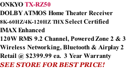 ONKYO TX-RZ50 DOLBY ATMOS Home Theater Receiver  8K-60HZ/4K-120HZ THX Select Certified IMAX Enhanced 120W RMS 9.2 Channel, Powered Zone 2 & 3 Wireless Networking, Bluetooth & Airplay 2 Retail @ $2399.99 ea.  3 Year Warranty SEE STORE FOR BEST PRICE!