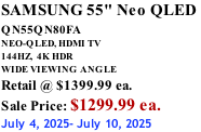 SAMSUNG 55" Neo QLED  QN55QN80FA       NEO-QLED, HDMI TV 144HZ,  4K HDR WIDE VIEWING ANGLE Retail @ $1399.99 ea. Sale Price: $1299.99 ea. July 4, 2025- July 10, 2025