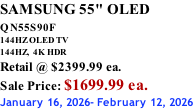 SAMSUNG 55" OLED QN55S90F         144HZ OLED TV 144HZ,  4K HDR Retail @ $2399.99 ea. Sale Price: $1699.99 ea. January 16, 2026- February 12, 2026