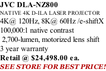 JVC DLA-NZ800 NATIVE 4K D-ILA LASER PROJECTOR 4K@ 120Hz, 8K@ 60Hz /e-shiftX 100,000:1 native contrast  2,700-lumen, motorized lens shift 3 year warranty Retail @ $24,498.00 ea. SEE STORE FOR BEST PRICE!