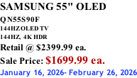 SAMSUNG 55" OLED QN55S90F         144HZ OLED TV 144HZ,  4K HDR Retail @ $2399.99 ea. Sale Price: $1699.99 ea. January 16, 2026- February 26, 2026