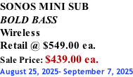 SONOS MINI SUB  BOLD BASS Wireless Retail @ $549.00 ea. Sale Price: $439.00 ea. August 25, 2025- September 7, 2025
