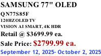 SAMSUNG 77" OLED QN77S85F         120HZ OLED TV VISION AI SMART, 4K HDR Retail @ $3699.99 ea. Sale Price: $2799.99 ea. September 12, 2025- October 2, 2025