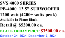 SVS 4000 SERIES PB-4000  13.5” SUBWOOFER 1200 watt (4200+ watts peak) Available in Piano Black Retail @ $5200.00 ea. BLACK FRIDAY PRICE: $3500.00 ea. October 24, 2024- December 2, 2024