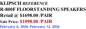 KLIPSCH REFERENCE R-800F FLOORSTANDING SPEAKERS Retail @ $1698.00 /PAIR Sale Price: $1098.00 /PAIR February 6, 2026- February 12, 2026