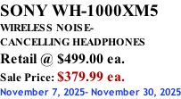 SONY WH-1000XM5 WIRELESS NOISE- CANCELLING HEADPHONES Retail @ $499.00 ea. Sale Price: $379.99 ea. November 7, 2025- November 30, 2025