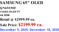 SAMSUNG 65" OLED QN65S90F         144HZ, OLED TV 4K HDR Retail @ $2999.99 ea. Sale Price: $2199.99 ea. December 5, 2025- December 18, 2025
