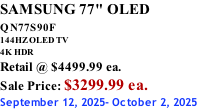 SAMSUNG 77" OLED QN77S90F         144HZ OLED TV 4K HDR Retail @ $4499.99 ea. Sale Price: $3299.99 ea. September 12, 2025- October 2, 2025