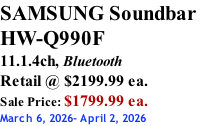 SAMSUNG Soundbar  HW-Q990F 11.1.4ch, Bluetooth Retail @ $2199.99 ea. Sale Price: $1799.99 ea. March 6, 2026- April 2, 2026