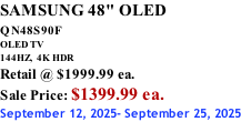 SAMSUNG 48" OLED QN48S90F         OLED TV 144HZ,  4K HDR Retail @ $1999.99 ea. Sale Price: $1399.99 ea. September 12, 2025- September 25, 2025
