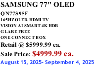 SAMSUNG 77" OLED QN77S95F         165HZ OLED, HDMI TV VISION AI SMART 4K HDR GLARE FREE ONE CONNECT BOX Retail @ $5999.99 ea. Sale Price: $4999.99 ea. August 15, 2025- September 4, 2025