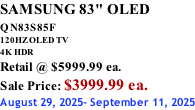 SAMSUNG 83" OLED QN83S85F         120HZ OLED TV 4K HDR Retail @ $5999.99 ea. Sale Price: $3999.99 ea. August 29, 2025- September 11, 2025