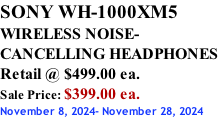 SONY WH-1000XM5 WIRELESS NOISE- CANCELLING HEADPHONES Retail @ $499.00 ea. Sale Price: $399.00 ea. November 8, 2024- November 28, 2024