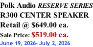 Polk Audio RESERVE SERIES R300 CENTER SPEAKER Retail @ $649.00 ea. Sale Price: $519.00 ea. June 19, 2026- July 2, 2026